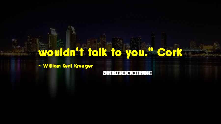 William Kent Krueger Quotes: wouldn't talk to you." Cork