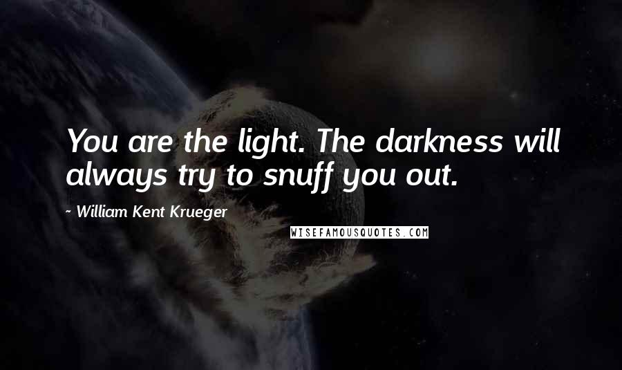 William Kent Krueger Quotes: You are the light. The darkness will always try to snuff you out.