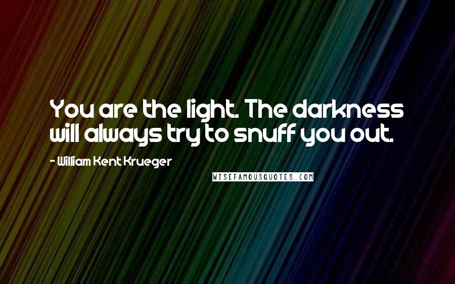 William Kent Krueger Quotes: You are the light. The darkness will always try to snuff you out.