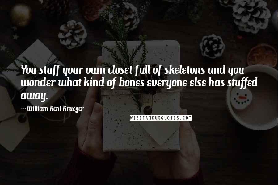 William Kent Krueger Quotes: You stuff your own closet full of skeletons and you wonder what kind of bones everyone else has stuffed away.