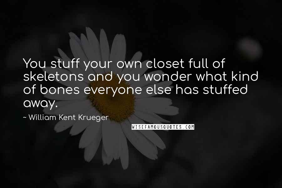 William Kent Krueger Quotes: You stuff your own closet full of skeletons and you wonder what kind of bones everyone else has stuffed away.