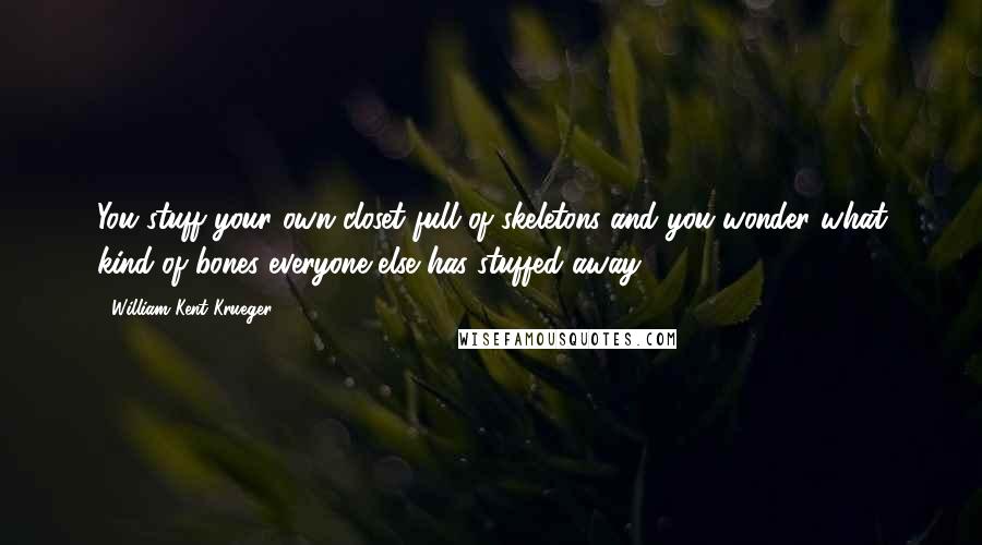 William Kent Krueger Quotes: You stuff your own closet full of skeletons and you wonder what kind of bones everyone else has stuffed away.