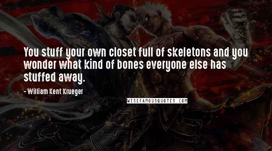 William Kent Krueger Quotes: You stuff your own closet full of skeletons and you wonder what kind of bones everyone else has stuffed away.