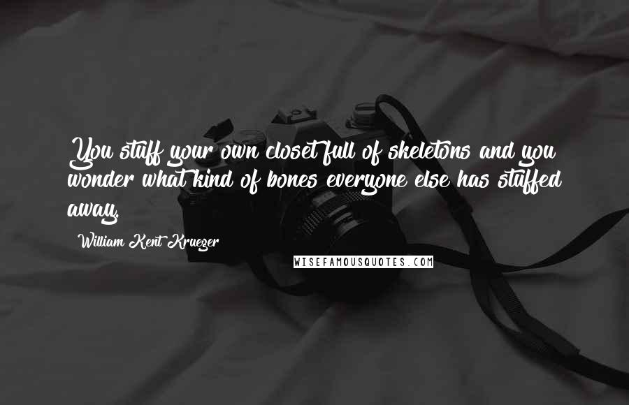 William Kent Krueger Quotes: You stuff your own closet full of skeletons and you wonder what kind of bones everyone else has stuffed away.