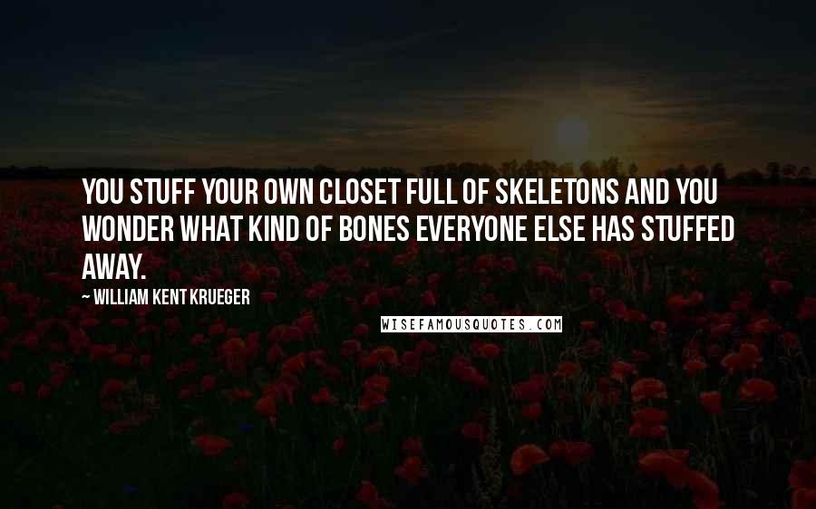 William Kent Krueger Quotes: You stuff your own closet full of skeletons and you wonder what kind of bones everyone else has stuffed away.