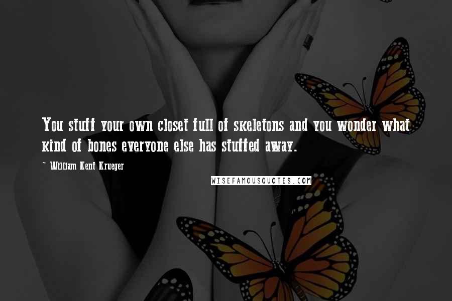 William Kent Krueger Quotes: You stuff your own closet full of skeletons and you wonder what kind of bones everyone else has stuffed away.