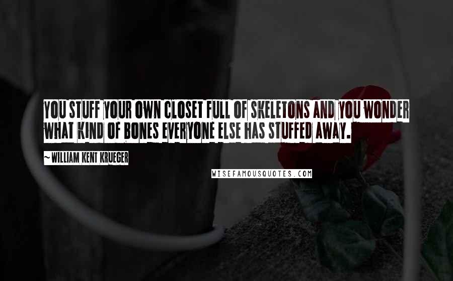 William Kent Krueger Quotes: You stuff your own closet full of skeletons and you wonder what kind of bones everyone else has stuffed away.