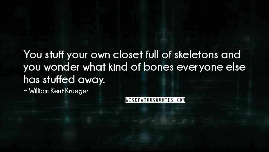 William Kent Krueger Quotes: You stuff your own closet full of skeletons and you wonder what kind of bones everyone else has stuffed away.