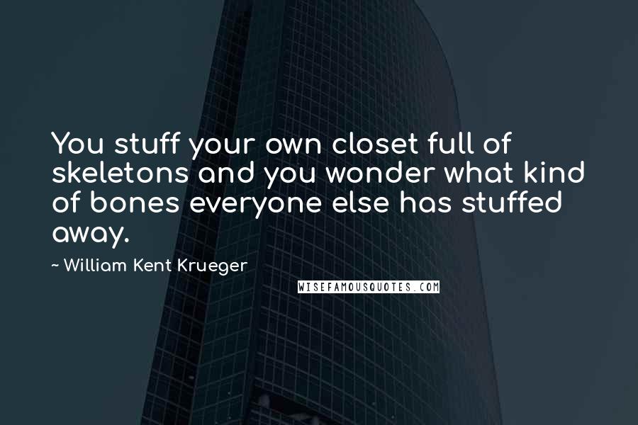 William Kent Krueger Quotes: You stuff your own closet full of skeletons and you wonder what kind of bones everyone else has stuffed away.