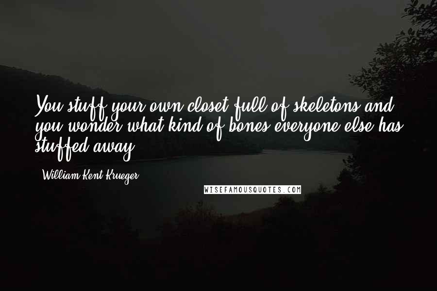 William Kent Krueger Quotes: You stuff your own closet full of skeletons and you wonder what kind of bones everyone else has stuffed away.