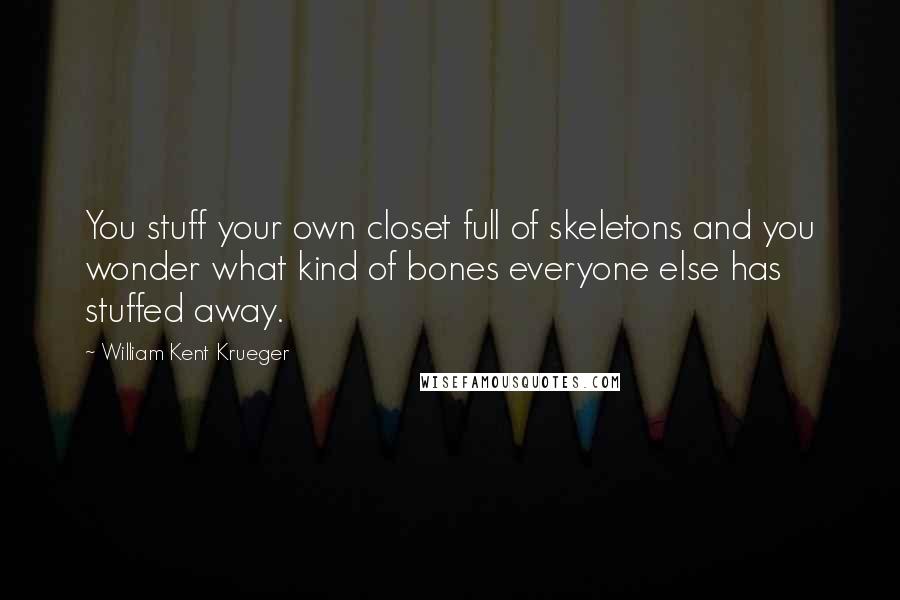 William Kent Krueger Quotes: You stuff your own closet full of skeletons and you wonder what kind of bones everyone else has stuffed away.