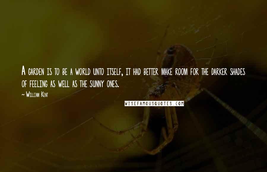 William Kent Quotes: A garden is to be a world unto itself, it had better make room for the darker shades of feeling as well as the sunny ones.