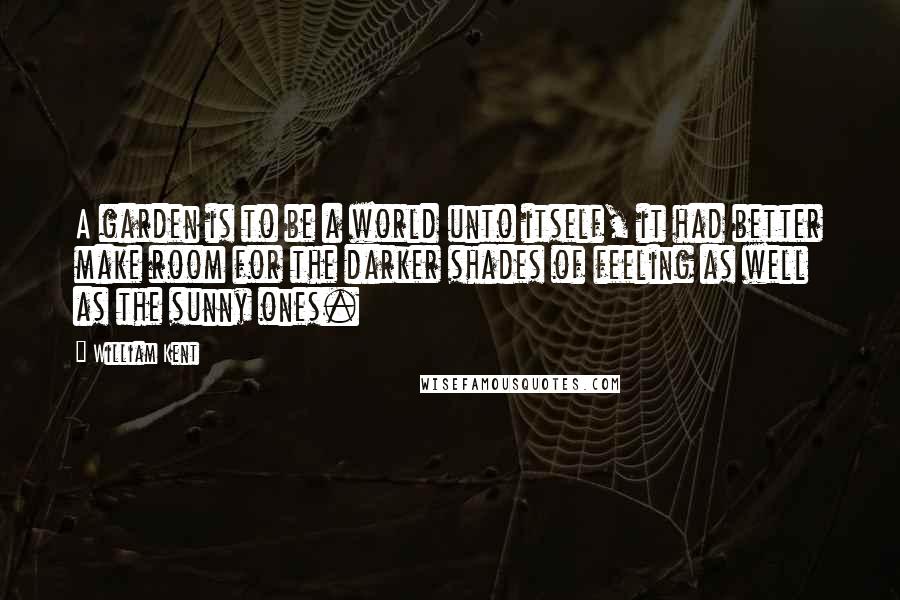 William Kent Quotes: A garden is to be a world unto itself, it had better make room for the darker shades of feeling as well as the sunny ones.