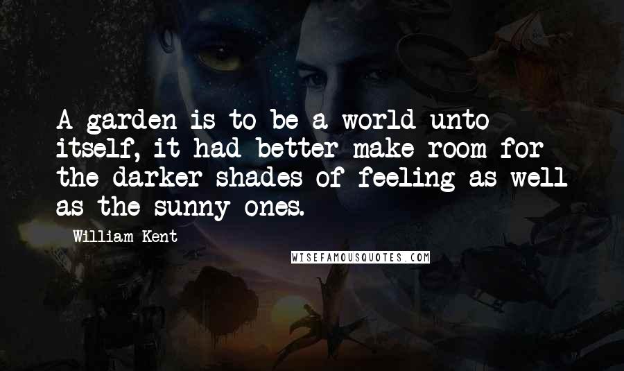 William Kent Quotes: A garden is to be a world unto itself, it had better make room for the darker shades of feeling as well as the sunny ones.