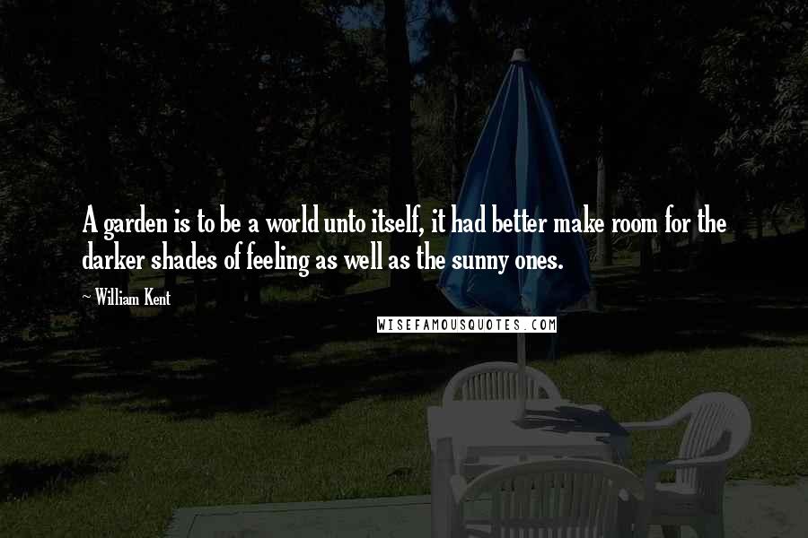 William Kent Quotes: A garden is to be a world unto itself, it had better make room for the darker shades of feeling as well as the sunny ones.