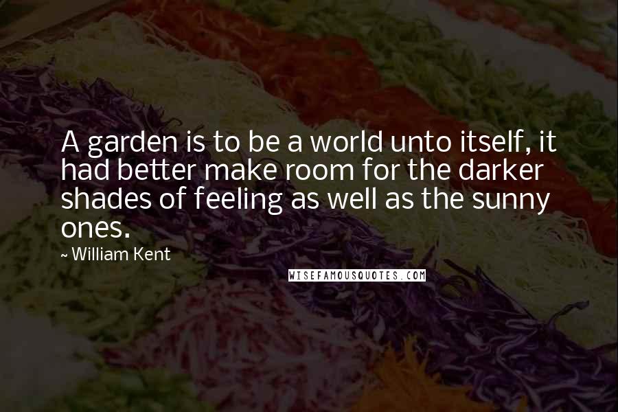 William Kent Quotes: A garden is to be a world unto itself, it had better make room for the darker shades of feeling as well as the sunny ones.