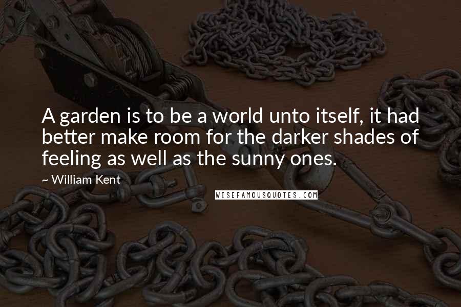 William Kent Quotes: A garden is to be a world unto itself, it had better make room for the darker shades of feeling as well as the sunny ones.