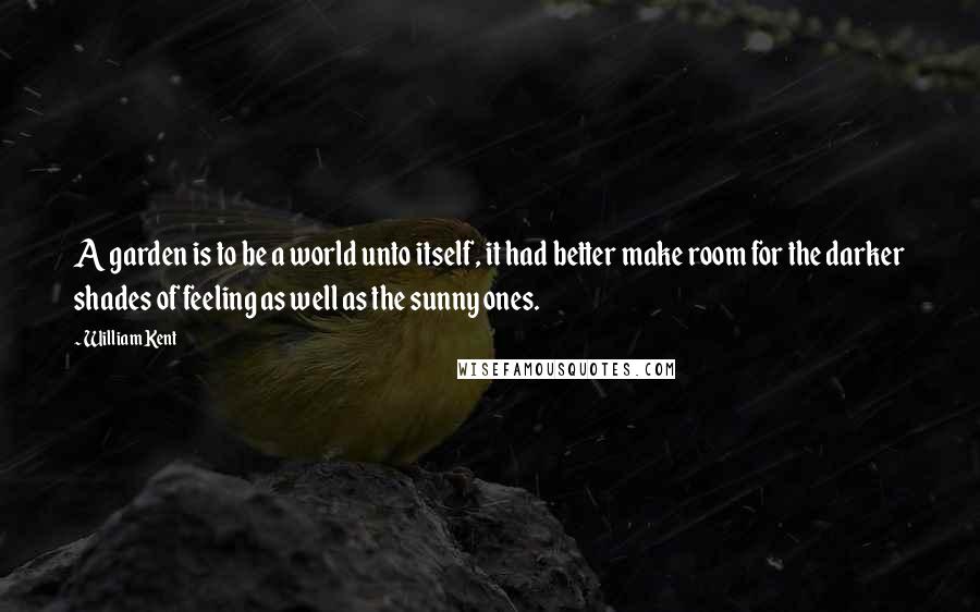 William Kent Quotes: A garden is to be a world unto itself, it had better make room for the darker shades of feeling as well as the sunny ones.