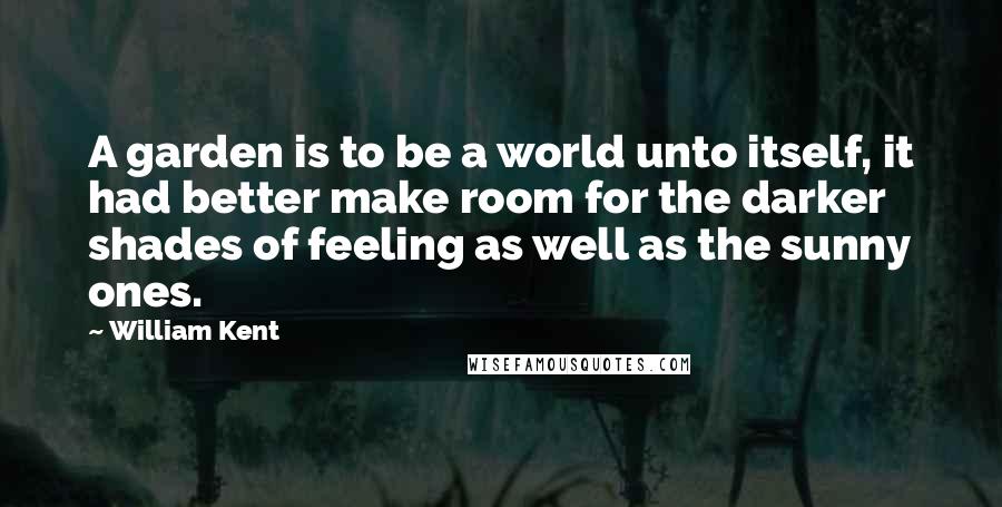 William Kent Quotes: A garden is to be a world unto itself, it had better make room for the darker shades of feeling as well as the sunny ones.