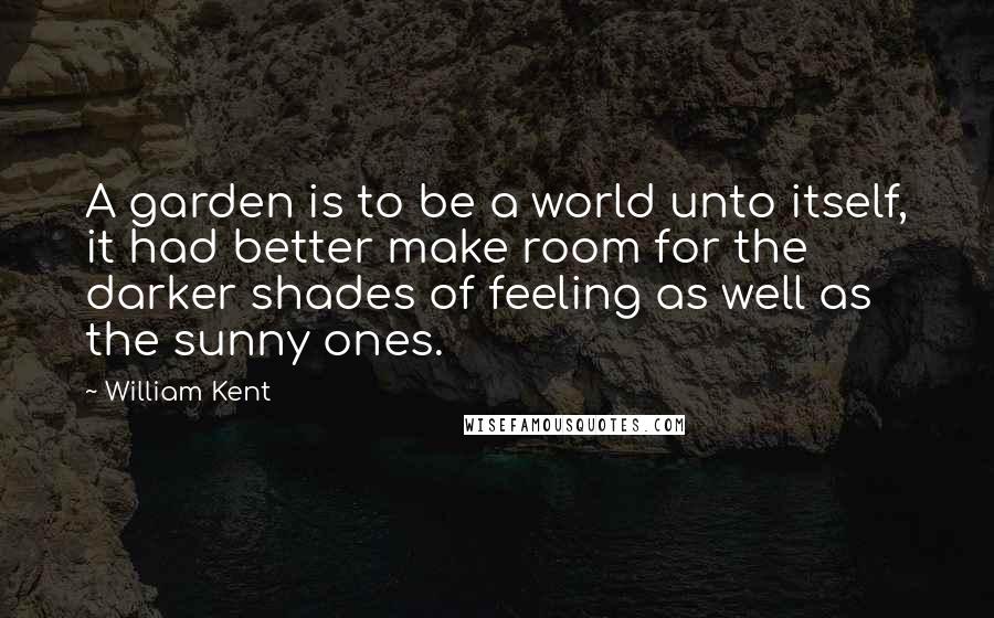 William Kent Quotes: A garden is to be a world unto itself, it had better make room for the darker shades of feeling as well as the sunny ones.