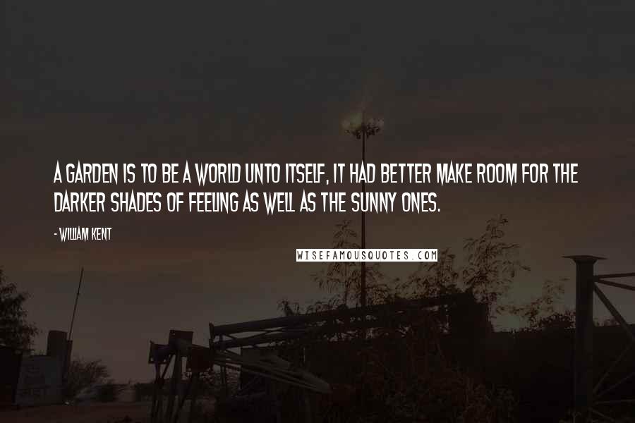 William Kent Quotes: A garden is to be a world unto itself, it had better make room for the darker shades of feeling as well as the sunny ones.