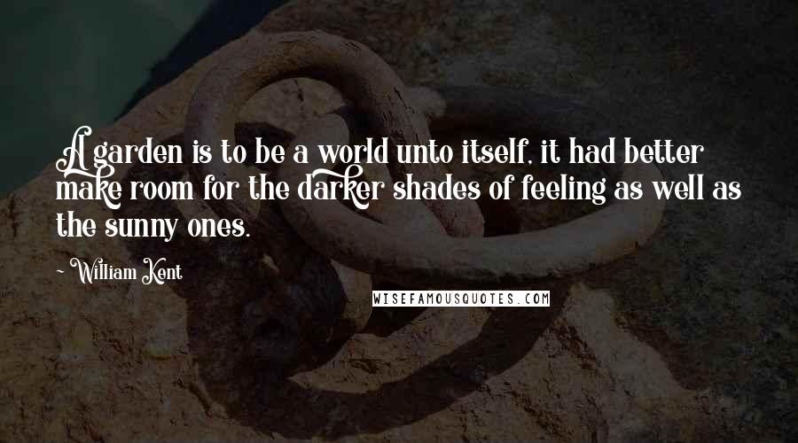 William Kent Quotes: A garden is to be a world unto itself, it had better make room for the darker shades of feeling as well as the sunny ones.