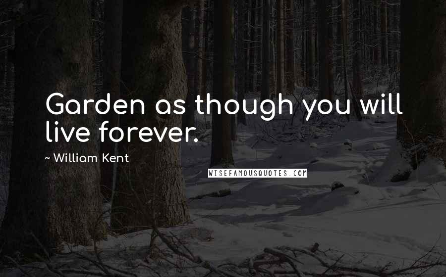 William Kent Quotes: Garden as though you will live forever.