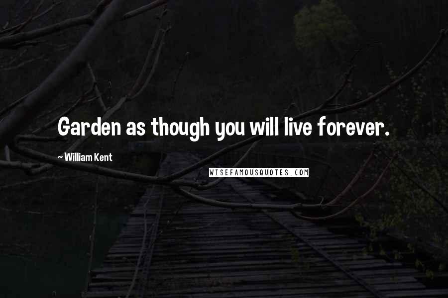 William Kent Quotes: Garden as though you will live forever.