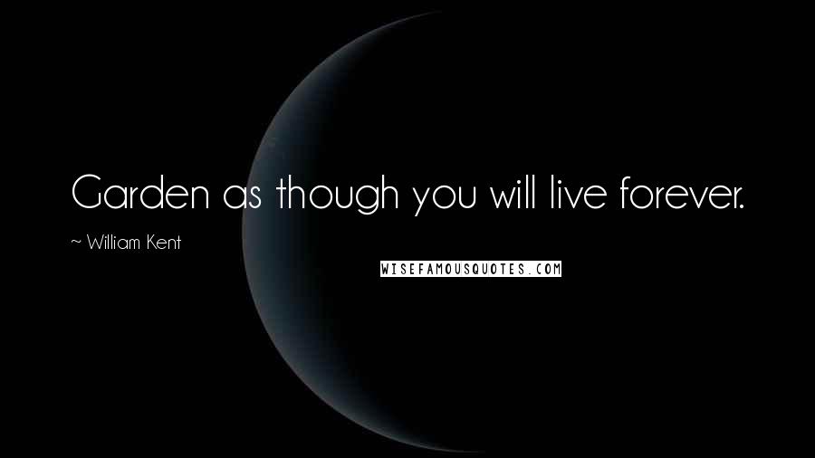 William Kent Quotes: Garden as though you will live forever.