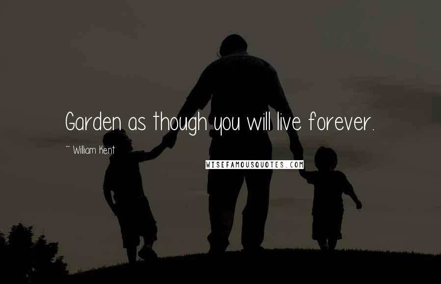 William Kent Quotes: Garden as though you will live forever.