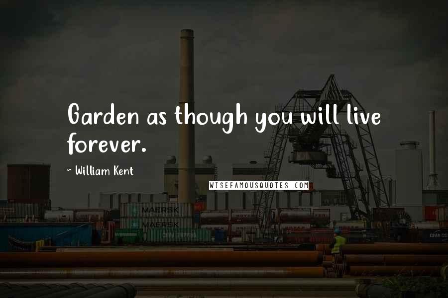 William Kent Quotes: Garden as though you will live forever.