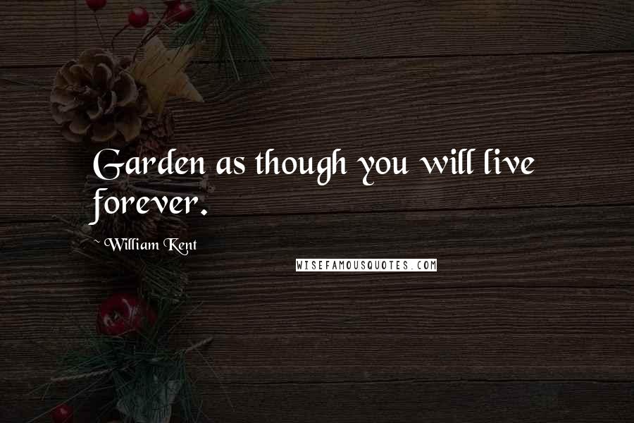 William Kent Quotes: Garden as though you will live forever.