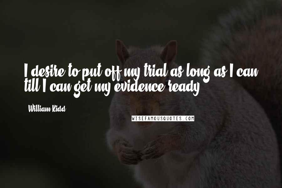 William Kidd Quotes: I desire to put off my trial as long as I can till I can get my evidence ready.