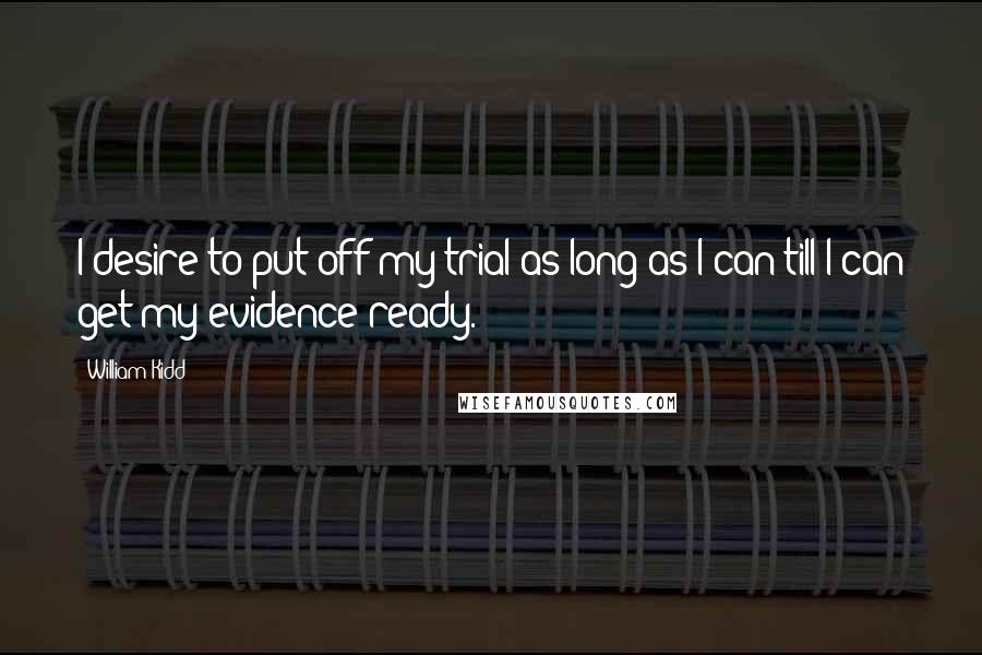 William Kidd Quotes: I desire to put off my trial as long as I can till I can get my evidence ready.