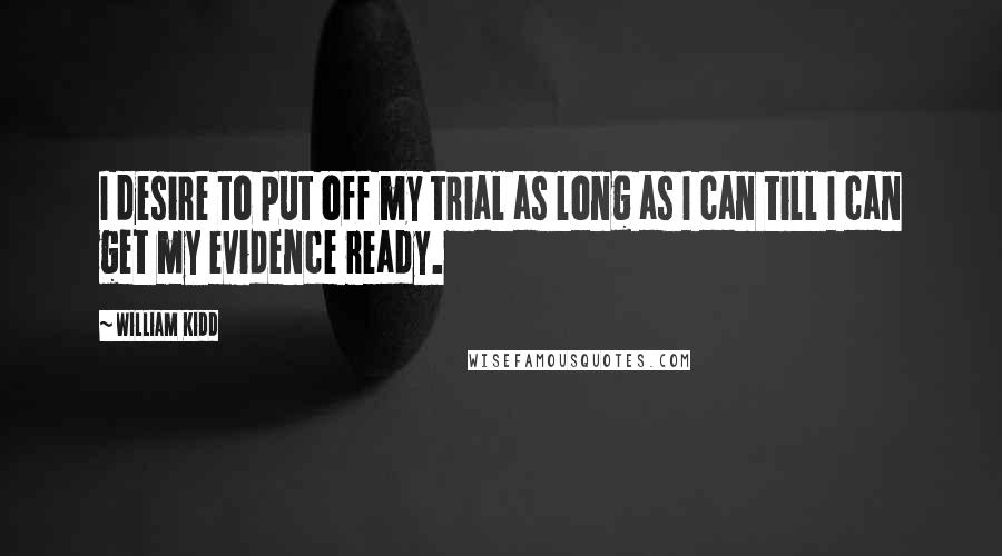 William Kidd Quotes: I desire to put off my trial as long as I can till I can get my evidence ready.