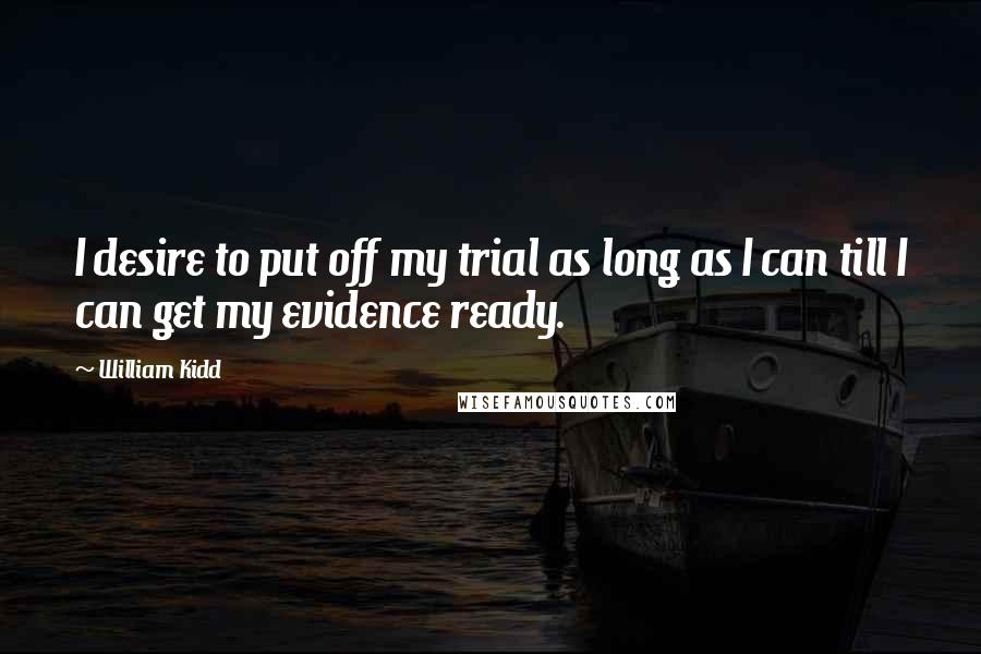 William Kidd Quotes: I desire to put off my trial as long as I can till I can get my evidence ready.