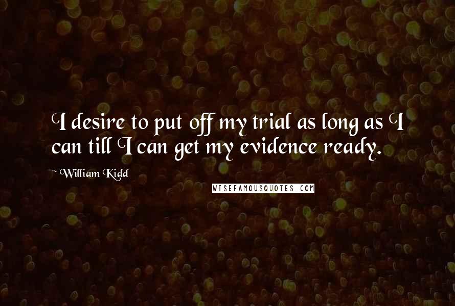 William Kidd Quotes: I desire to put off my trial as long as I can till I can get my evidence ready.