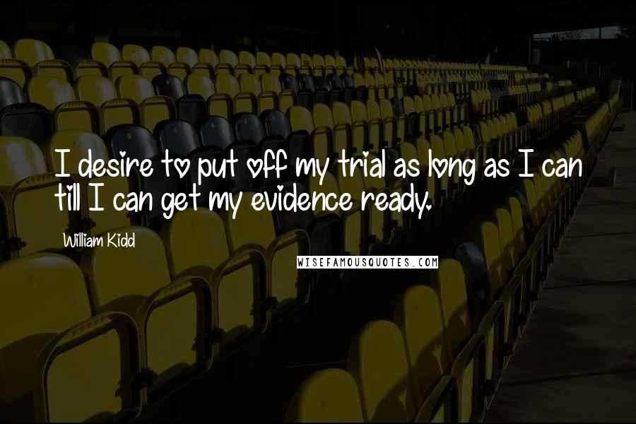 William Kidd Quotes: I desire to put off my trial as long as I can till I can get my evidence ready.