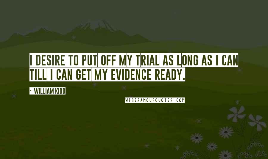William Kidd Quotes: I desire to put off my trial as long as I can till I can get my evidence ready.
