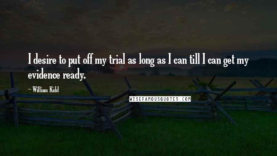 William Kidd Quotes: I desire to put off my trial as long as I can till I can get my evidence ready.