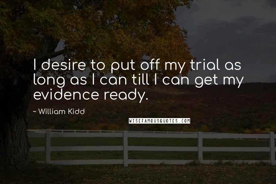 William Kidd Quotes: I desire to put off my trial as long as I can till I can get my evidence ready.