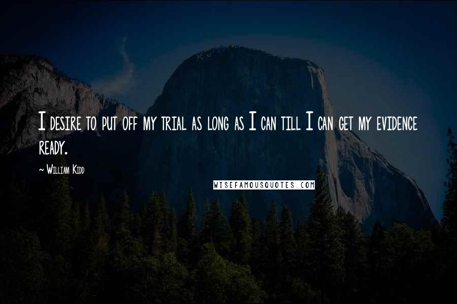 William Kidd Quotes: I desire to put off my trial as long as I can till I can get my evidence ready.