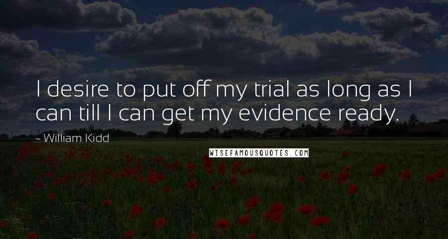 William Kidd Quotes: I desire to put off my trial as long as I can till I can get my evidence ready.