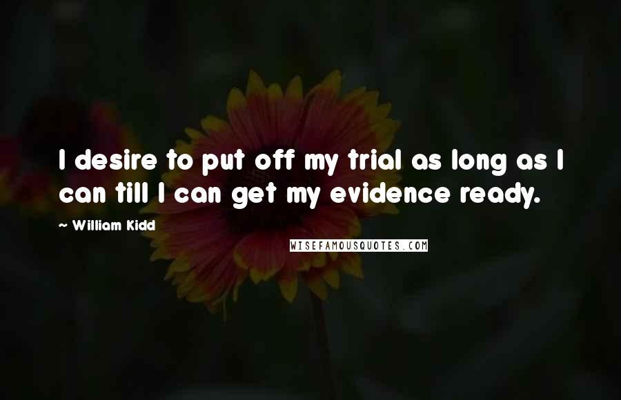 William Kidd Quotes: I desire to put off my trial as long as I can till I can get my evidence ready.