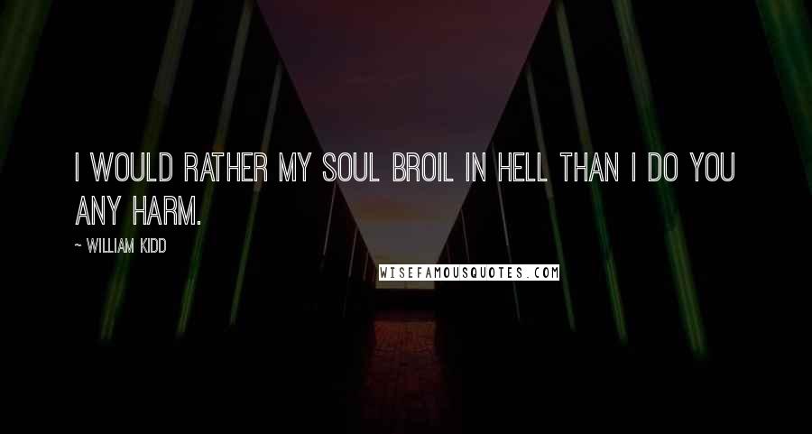 William Kidd Quotes: I would rather my soul broil in hell than I do you any harm.