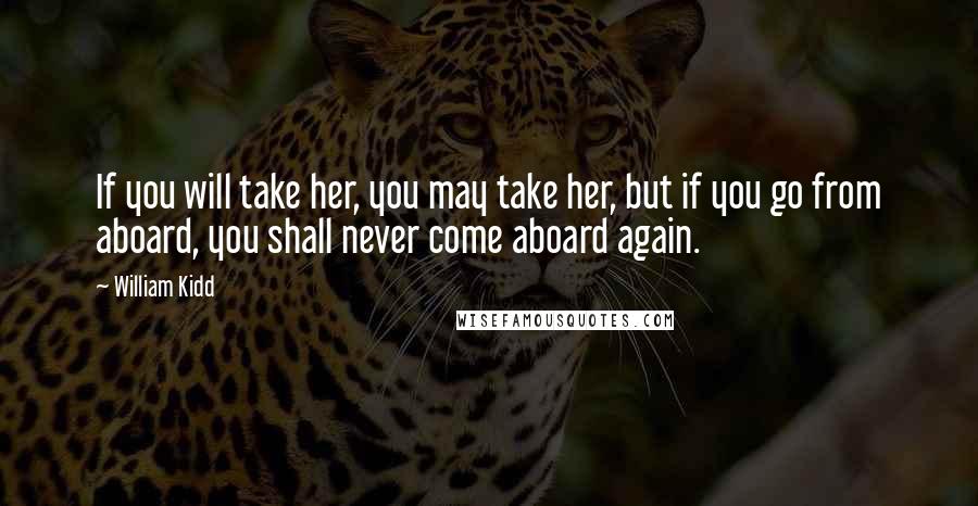 William Kidd Quotes: If you will take her, you may take her, but if you go from aboard, you shall never come aboard again.