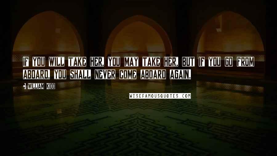 William Kidd Quotes: If you will take her, you may take her, but if you go from aboard, you shall never come aboard again.