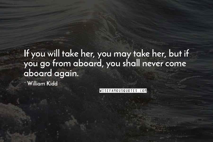 William Kidd Quotes: If you will take her, you may take her, but if you go from aboard, you shall never come aboard again.