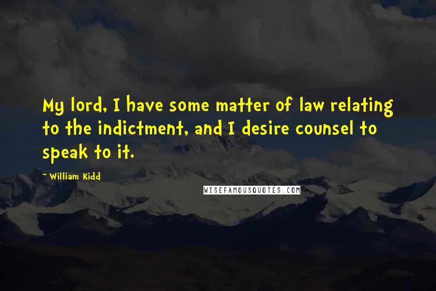 William Kidd Quotes: My lord, I have some matter of law relating to the indictment, and I desire counsel to speak to it.