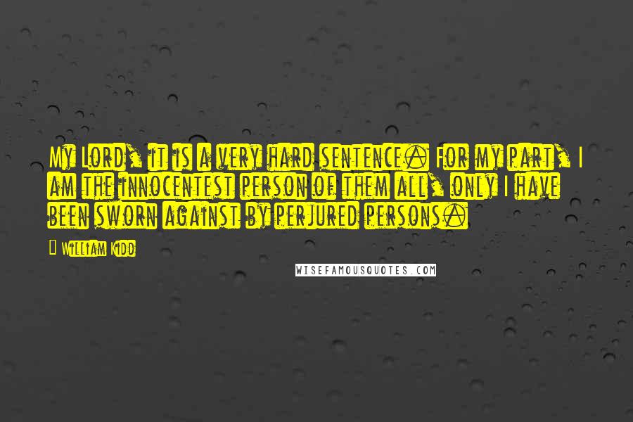 William Kidd Quotes: My Lord, it is a very hard sentence. For my part, I am the innocentest person of them all, only I have been sworn against by perjured persons.